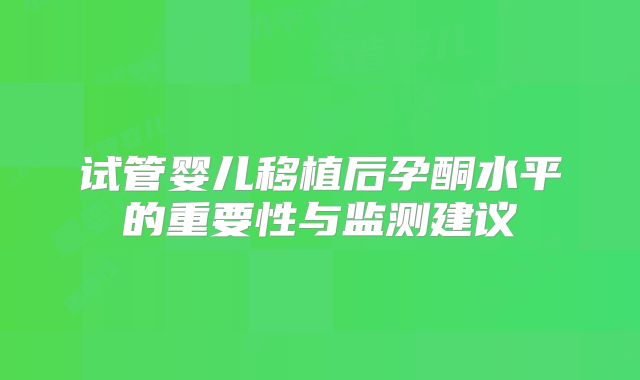 试管婴儿移植后孕酮水平的重要性与监测建议
