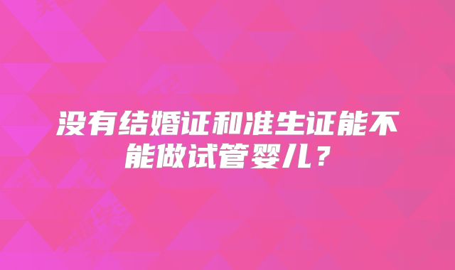 没有结婚证和准生证能不能做试管婴儿？
