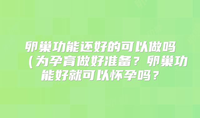 卵巢功能还好的可以做吗(为孕育做好准备?卵巢功能好就可以怀孕吗?