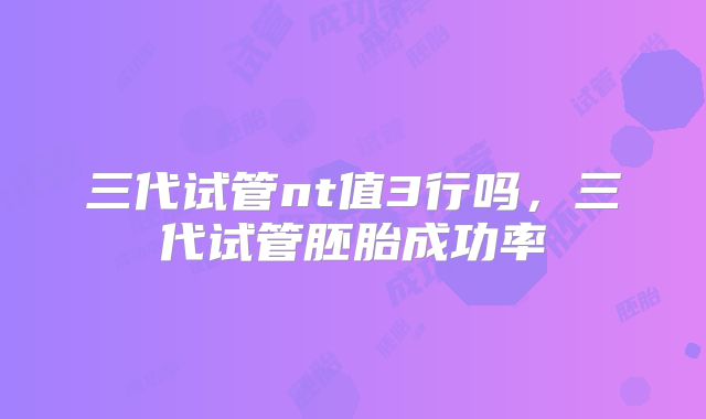 三代试管nt值3行吗，三代试管胚胎成功率