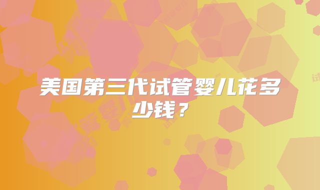 美国第三代试管婴儿花多少钱?