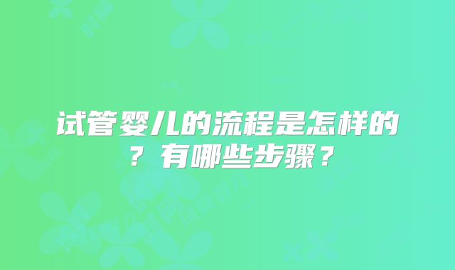 试管婴儿的流程是怎样的？有哪些步骤？