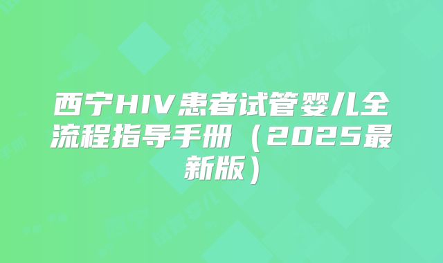 西宁HIV患者试管婴儿全流程指导手册（2025最新版）