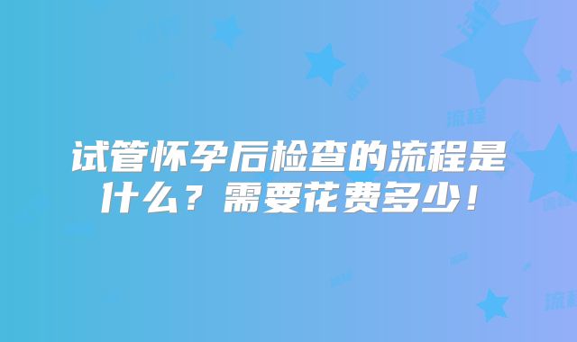 试管怀孕后检查的流程是什么？需要花费多少！