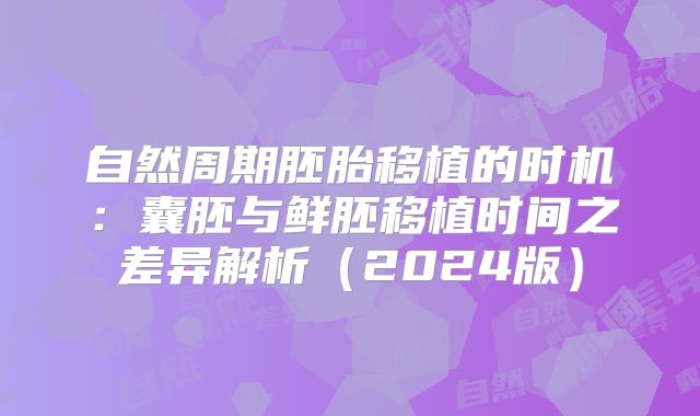 自然周期胚胎移植的时机：囊胚与鲜胚移植时间之差异解析（2024版）