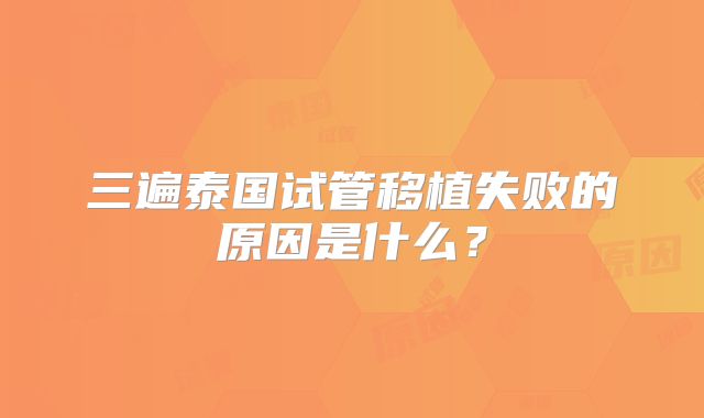三遍泰国试管移植失败的原因是什么？
