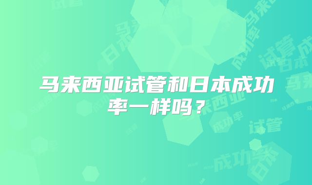 马来西亚试管和日本成功率一样吗？