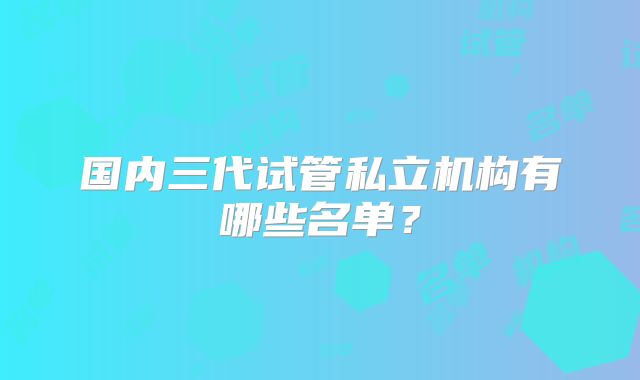 国内三代试管私立机构有哪些名单？