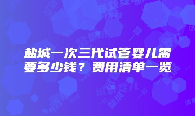 盐城一次三代试管婴儿需要多少钱？费用清单一览