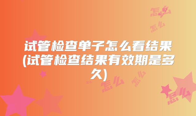 试管检查单子怎么看结果(试管检查结果有效期是多久)