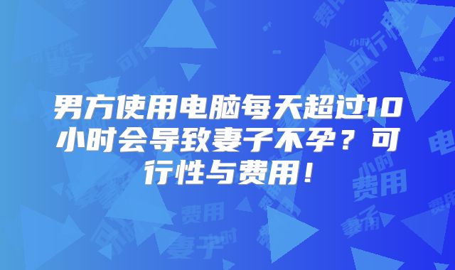 男方使用电脑每天超过10小时会导致妻子不孕？可行性与费用！