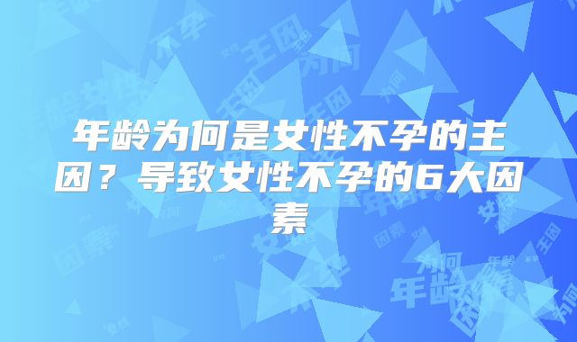 年龄为何是女性不孕的主因?导致女性不孕的6大因素