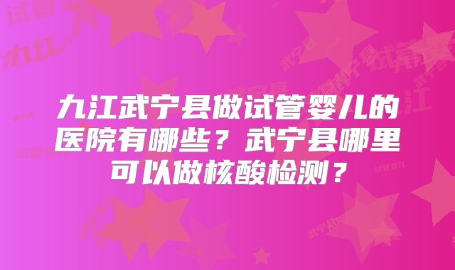 九江武宁县做试管婴儿的医院有哪些?武宁县哪里可以做核酸检测?