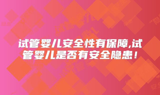 试管婴儿安全性有保障,试管婴儿是否有安全隐患！