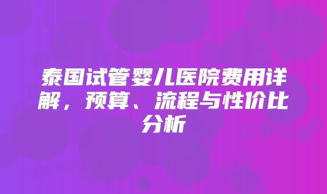 泰国试管婴儿医院费用详解，预算、流程与性价比分析