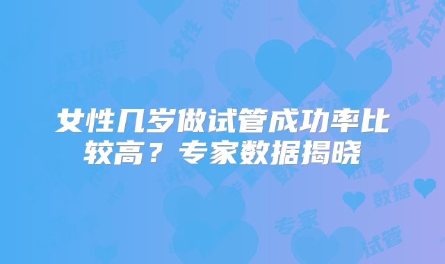 女性几岁做试管成功率比较高？专家数据揭晓
