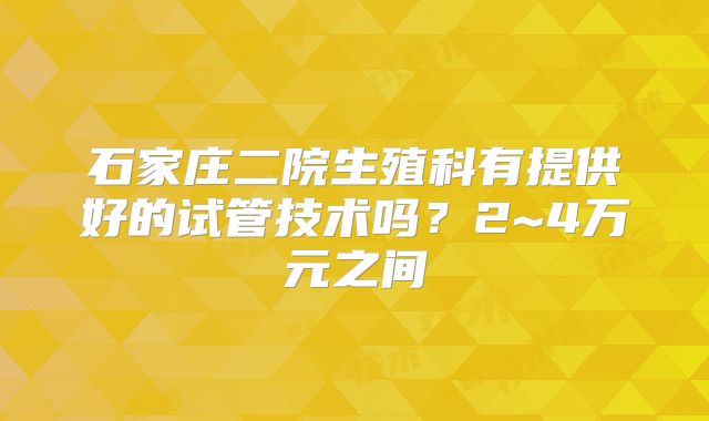 石家庄二院生殖科有提供好的试管技术吗？2~4万元之间