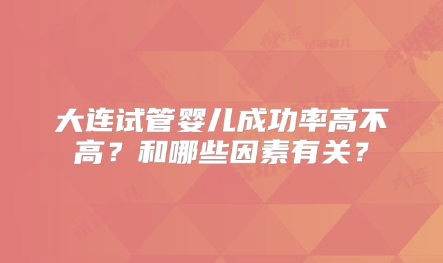 大连试管婴儿成功率高不高？和哪些因素有关？