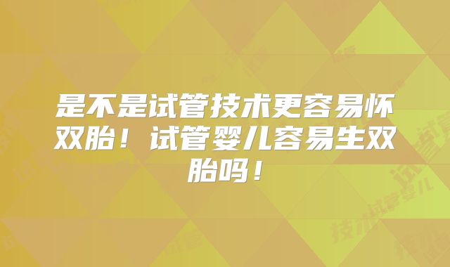 是不是试管技术更容易怀双胎！试管婴儿容易生双胎吗！