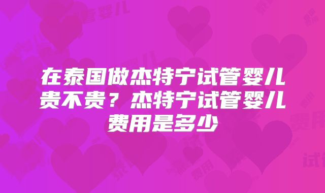 在泰国做杰特宁试管婴儿贵不贵？杰特宁试管婴儿费用是多少