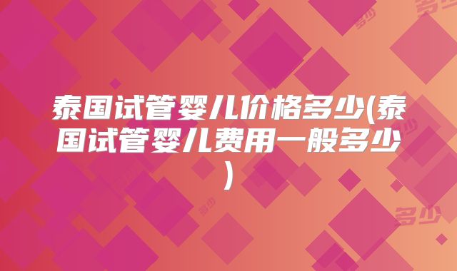 泰国试管婴儿价格多少(泰国试管婴儿费用一般多少)