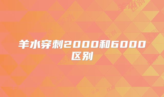 羊水穿刺2000和6000区别
