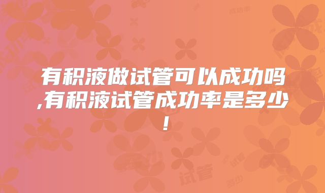有积液做试管可以成功吗,有积液试管成功率是多少!