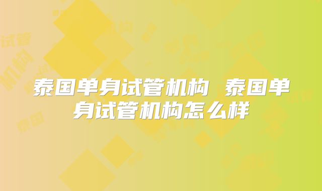 泰国单身试管机构 泰国单身试管机构怎么样