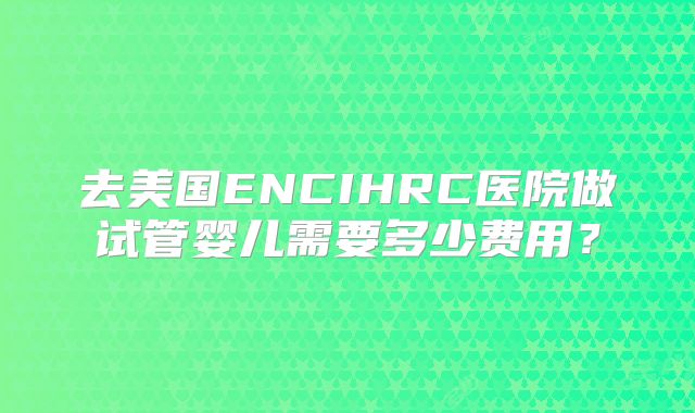 去美国ENCIHRC医院做试管婴儿需要多少费用?