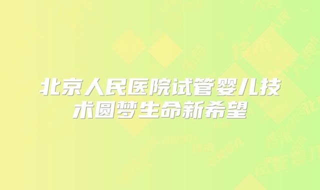 北京人民医院试管婴儿技术圆梦生命新希望