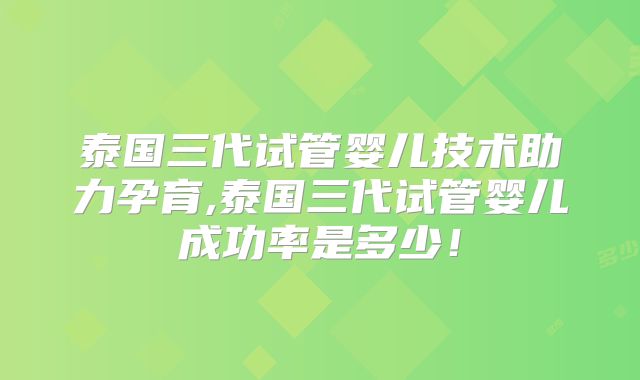泰国三代试管婴儿技术助力孕育,泰国三代试管婴儿成功率是多少！