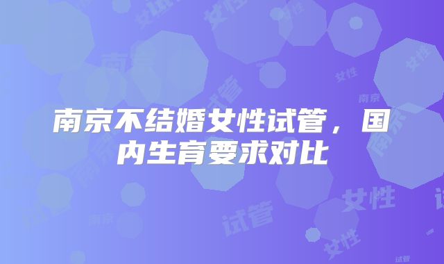 南京不结婚女性试管，国内生育要求对比