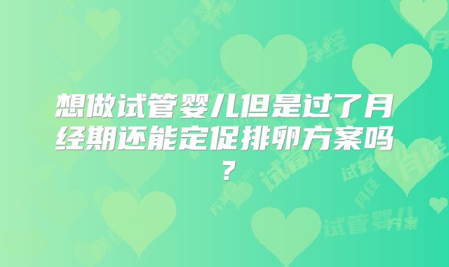 想做试管婴儿但是过了月经期还能定促排卵方案吗？
