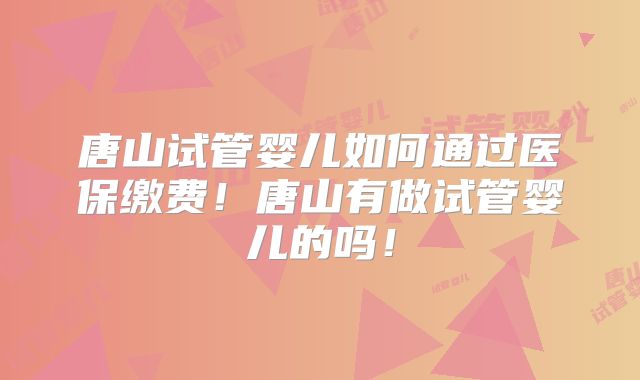 唐山试管婴儿如何通过医保缴费!唐山有做试管婴儿的吗!