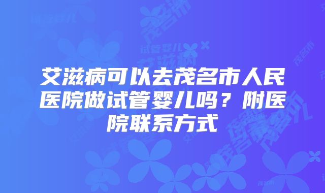 艾滋病可以去茂名市人民医院做试管婴儿吗？附医院联系方式
