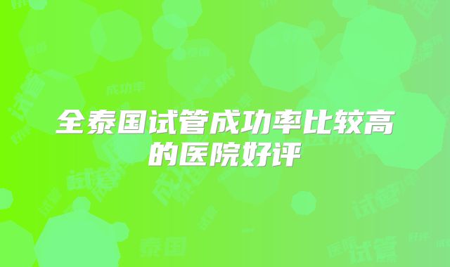 全泰国试管成功率比较高的医院好评