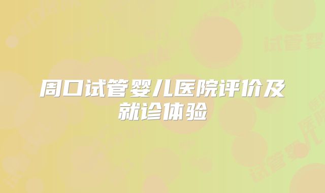周口试管婴儿医院评价及就诊体验