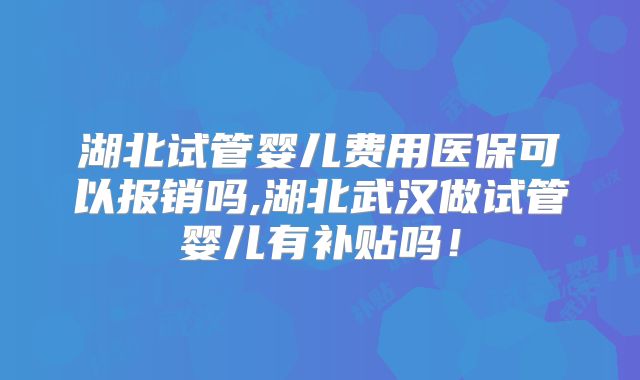 湖北试管婴儿费用医保可以报销吗,湖北武汉做试管婴儿有补贴吗！