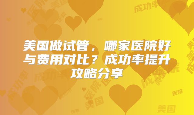 美国做试管，哪家医院好与费用对比？成功率提升攻略分享