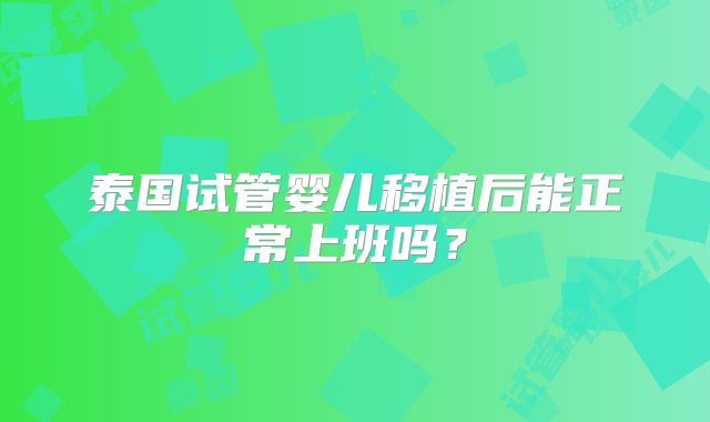泰国试管婴儿移植后能正常上班吗?