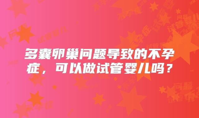 多囊卵巢问题导致的不孕症，可以做试管婴儿吗？