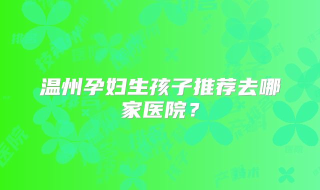 温州孕妇生孩子推荐去哪家医院？