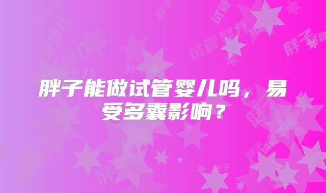 胖子能做试管婴儿吗，易受多囊影响？