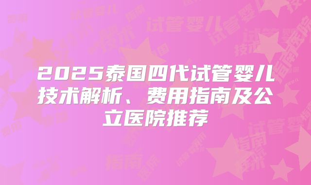 2025泰国四代试管婴儿技术解析、费用指南及公立医院推荐