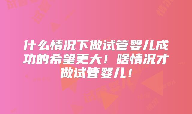 什么情况下做试管婴儿成功的希望更大!啥情况才做试管婴儿!