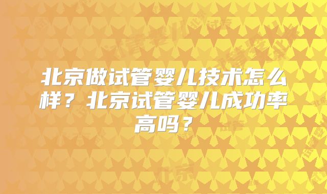 北京做试管婴儿技术怎么样?北京试管婴儿成功率高吗?