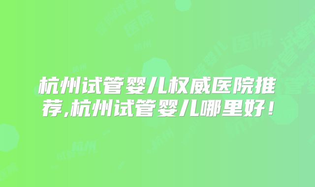 杭州试管婴儿权威医院推荐,杭州试管婴儿哪里好！