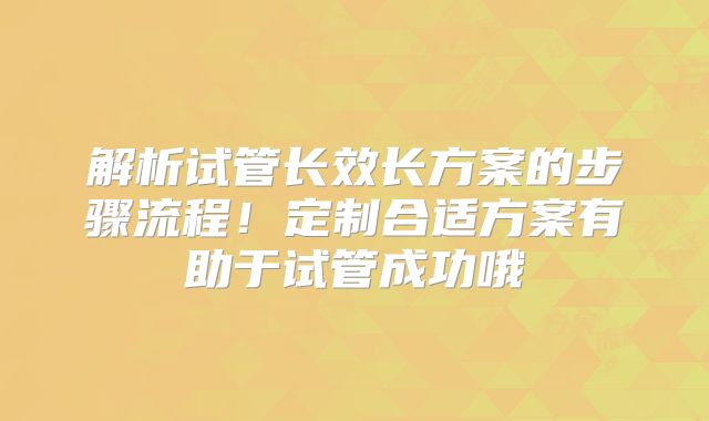 解析试管长效长方案的步骤流程！定制合适方案有助于试管成功哦