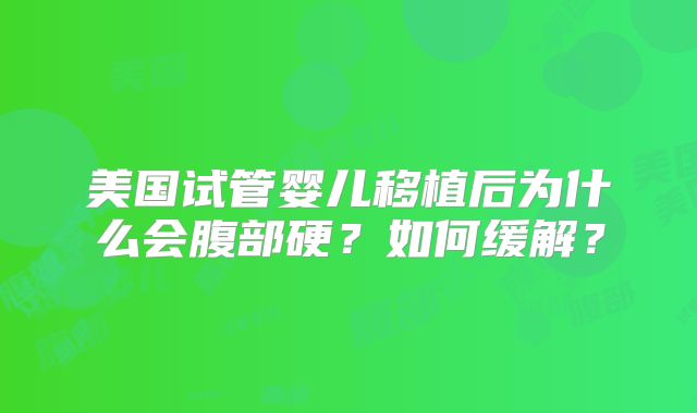 美国试管婴儿移植后为什么会腹部硬？如何缓解？