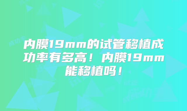 内膜19mm的试管移植成功率有多高!内膜19mm能移植吗!